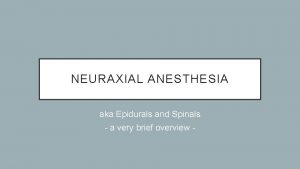 NEURAXIAL ANESTHESIA aka Epidurals and Spinals a very