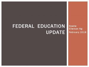 FEDERAL EDUCATION UPDATE Noelle Ellerson Ng February 2018