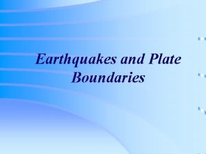 Earthquakes and Plate Boundaries Earthquakes v General features