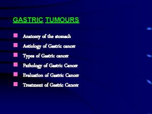 GASTRIC TUMOURS Anatomy of the stomach Aetiology of