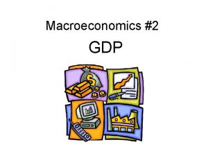Macroeconomics 2 GDP GDP Gross Domestic Product Value