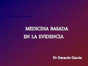 MEDICINA BASADA EN LA EVIDENCIA Dr Gerardo Garcia