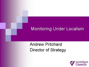 Monitoring Under Localism Andrew Pritchard Director of Strategy