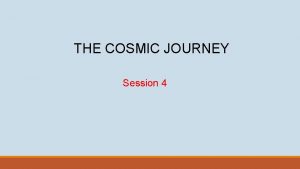 THE COSMIC JOURNEY Session 4 The Journey Your