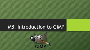 M 8 Introduction to GIMP Introduction GIMP is M 8 Introduction to GIMP Introduction GIMP is