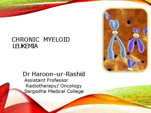 CHRONIC MYELOID LEUKEMIA Dr HaroonurRashid Assistant Professor Radiotherapy