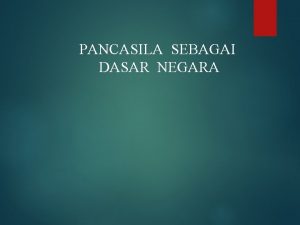 PANCASILA SEBAGAI DASAR NEGARA Dasar negara Indonesia dalam