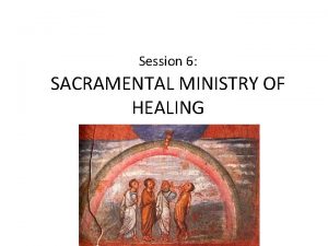 Session 6 SACRAMENTAL MINISTRY OF HEALING Sacramental Healing