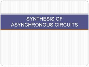 SYNTHESIS OF ASYNCHRONOUS CIRCUITS Basic steps Devise a