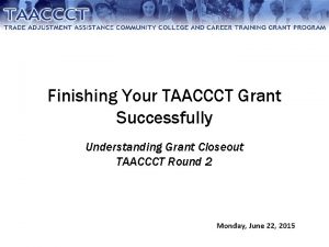 Finishing Your TAACCCT Grant Successfully Understanding Grant Closeout