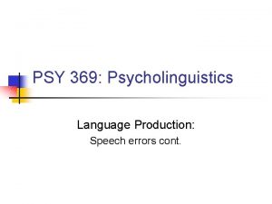 PSY 369 Psycholinguistics Language Production Speech errors cont