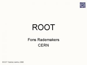 ROOT Fons Rademakers CERN ROOT Tutorial Jammu 2008