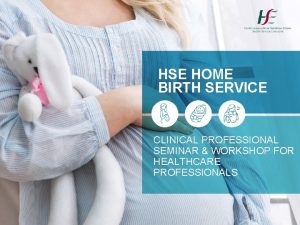 HSE HOME BIRTH SERVICE CLINICAL PROFESSIONAL SEMINAR WORKSHOP