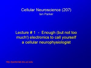 Cellular Neuroscience 207 Ian Parker Lecture 1 Enough