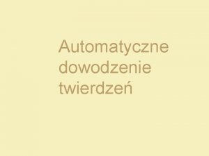 Automatyczne dowodzenie twierdze Plan wykadu Dowodzenie twierdze matematycznych