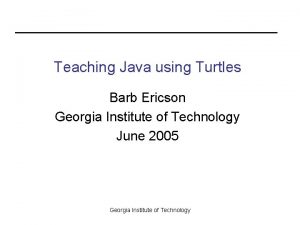 Teaching Java using Turtles Barb Ericson Georgia Institute