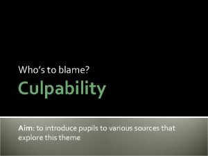 Whos to blame Culpability Aim to introduce pupils