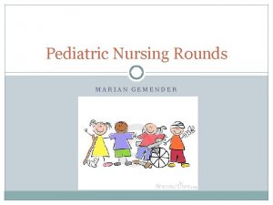 Pediatric Nursing Rounds MARIAN GEMENDER Introduction and Overview