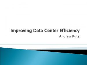 Improving Data Center Efficiency Andrew Kutz Improving Data