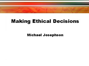 Making Ethical Decisions Michael Josephson What is Ethics