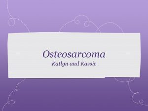 Osteosarcoma Katlyn and Kassie What is Osteosarcoma Osteosarcoma