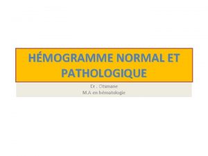 HMOGRAMME NORMAL ET PATHOLOGIQUE Dr Otsmane M A