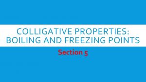 COLLIGATIVE PROPERTIES BOILING AND FREEZING POINTS Section 5