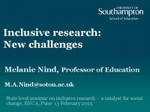 Inclusive research New challenges Melanie Nind Professor of