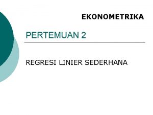 EKONOMETRIKA PERTEMUAN 2 REGRESI LINIER SEDERHANA Kerangka Dasar