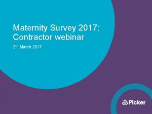 Maternity Survey 2017 Contractor webinar 2 nd March