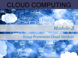 CLOUD COMPUTING Module3 Using Prominent Cloud Services Using