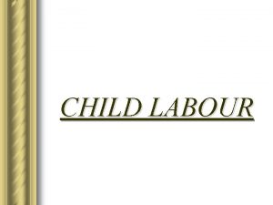 CHILD LABOUR INTRODUCTION CHILD HAS BECOME AN IMPORTANT