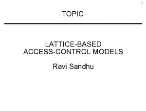 1 TOPIC LATTICEBASED ACCESSCONTROL MODELS Ravi Sandhu 2
