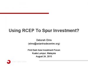 Using RCEP To Spur Investment Deborah Elms elmsasiantradecentre