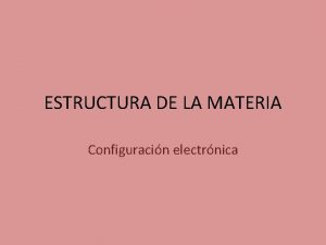 ESTRUCTURA DE LA MATERIA Configuracin electrnica ESTRUCTURA DE