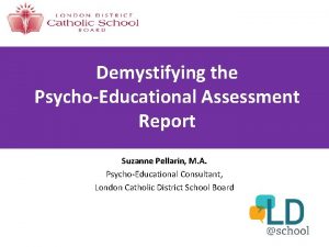 Demystifying the PsychoEducational Assessment Report Suzanne Pellarin M