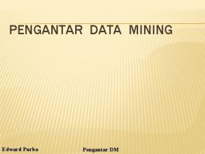 PENGANTAR DATA MINING Edward Purba Pengantar DM Latar