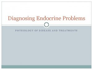 Diagnosing Endocrine Problems PHYSIOLOGY OF DISEASE AND TREATMENTS