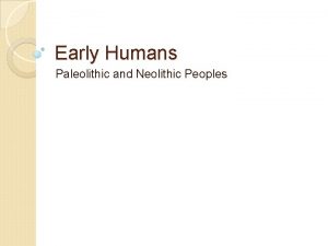 Early Humans Paleolithic and Neolithic Peoples How did