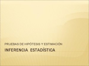 PRUEBAS DE HIPTESIS Y ESTIMACIN INFERENCIA ESTADSTICA PRUEBAS