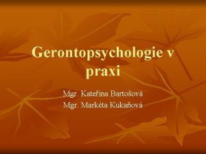 Gerontopsychologie v praxi Mgr Kateina Bartoov Mgr Markta