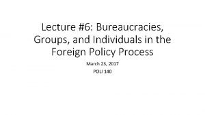 Lecture 6 Bureaucracies Groups and Individuals in the