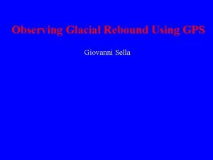 Observing Glacial Rebound Using GPS Giovanni Sella Glacial