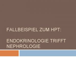 FALLBEISPIEL ZUM HPT ENDOKRINOLOGIE TRIFFT NEPHROLOGIE Frau Philippine