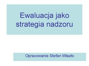 Ewaluacja jako strategia nadzoru Opracowanie Stefan Wlazo Wszyscy