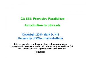 CS 838 Pervasive Parallelism Introduction to pthreads Copyright