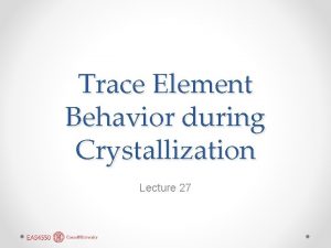 Trace Element Behavior during Crystallization Lecture 27 Trace