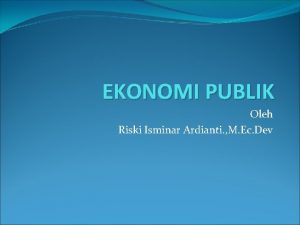 EKONOMI PUBLIK Oleh Riski Isminar Ardianti M Ec