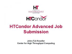 HTCondor Advanced Job Submission John TJ Knoeller Center