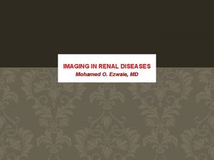 IMAGING IN RENAL DISEASES Mohamed O Ezwaie MD